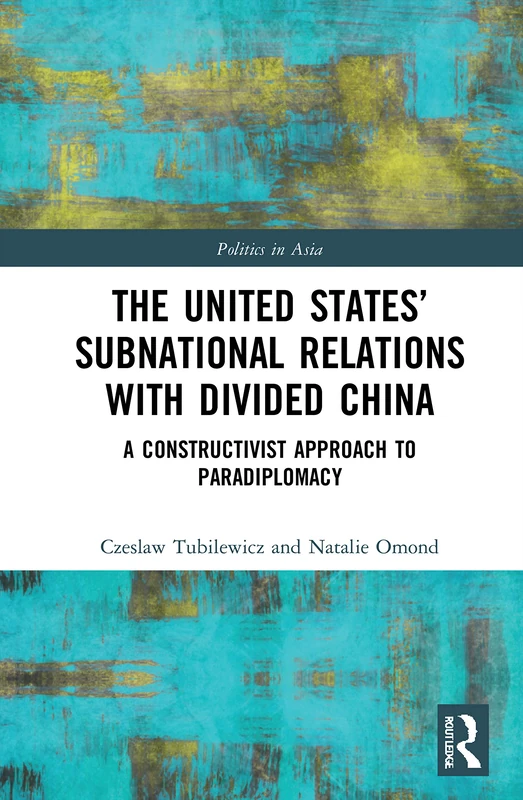 The United States’ Subnational Relations with Divided China: A Constructivist Approach to Paradiplomacy (Politics in Asia)