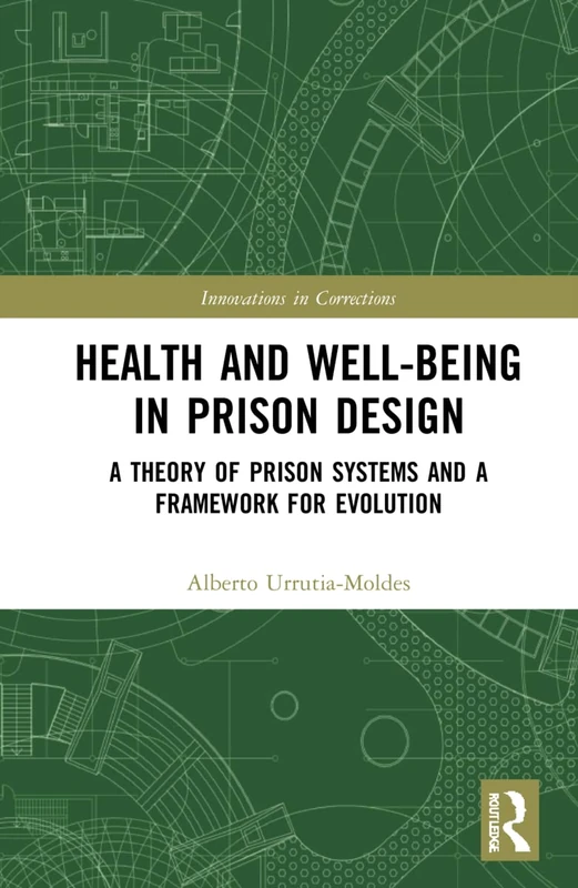 Health and Well-Being in Prison Design: A Theory of Prison Systems and a Framework for Evolution (Innovations in Corrections)