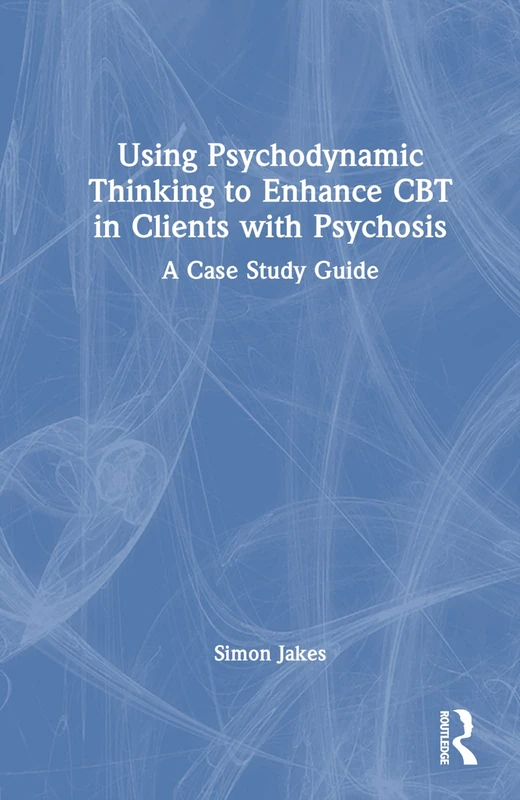 Using Psychodynamic Thinking to Enhance CBT in Clients with Psychosis: A Case Study Guide