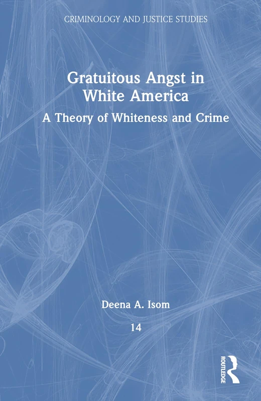 Gratuitous Angst in White America: A Theory of Whiteness and Crime (Criminology and Justice Studies)