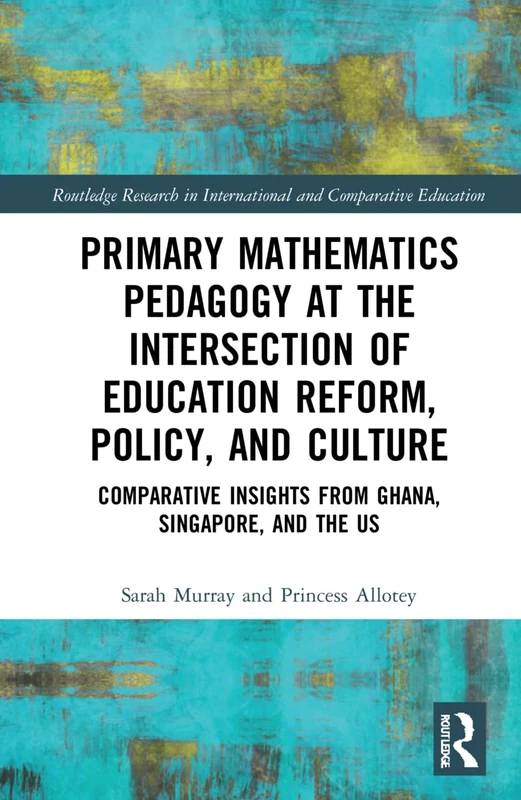 Primary Mathematics Pedagogy at the Intersection of Education Reform, Policy, and Culture: Comparative Insights from Ghana, Singapore, and the US ... in International and Comparative Education)