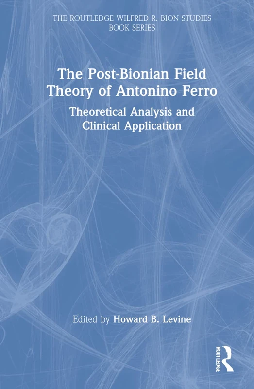 The Post-Bionian Field Theory of Antonino Ferro: Theoretical Analysis and Clinical Application (The Routledge Wilfred R. Bion Studies Book Series)