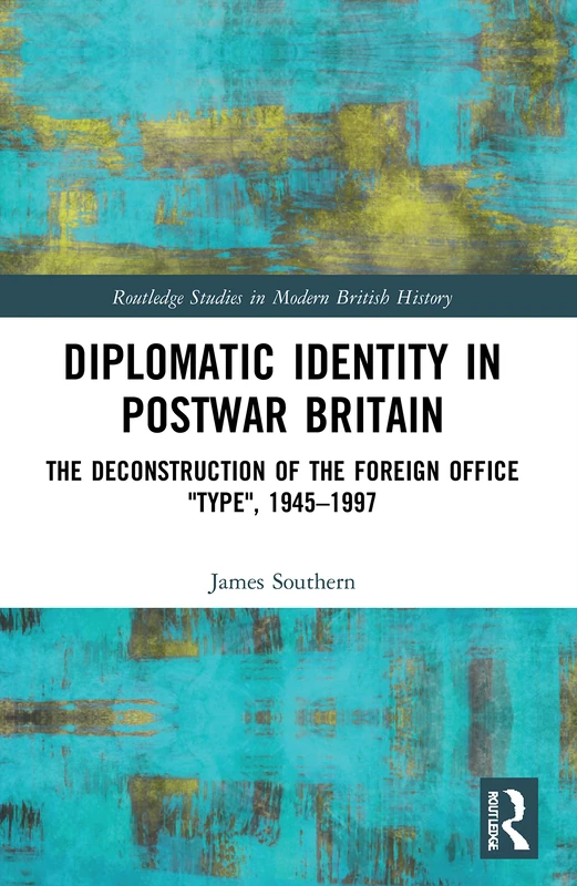 Diplomatic Identity in Postwar Britain: The Deconstruction of the Foreign Office "Type", 1945–1997 (Routledge Studies in Modern British History)