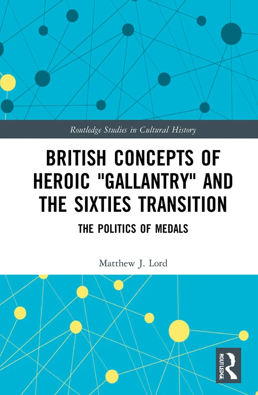 British Concepts of Heroic "Gallantry" and the Sixties Transition: The Politics of Medals: 101 (Routledge Studies in Cultural History)