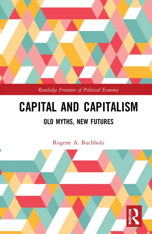 Capital and Capitalism: Old Myths, New Futures (Routledge Frontiers of Political Economy)
