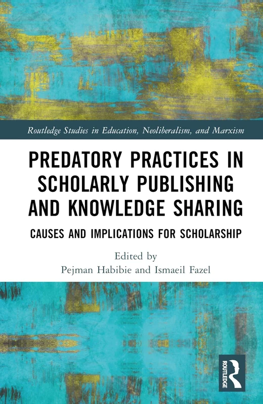 Predatory Practices in Scholarly Publishing and Knowledge Sharing: Causes and Implications for Scholarship (Routledge Studies in Education, Neoliberalism, and Marxism)