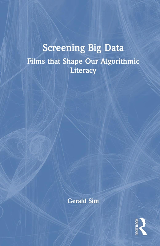 Routledge Screening Big Data: Films That Shape Algorithmic Literacy
