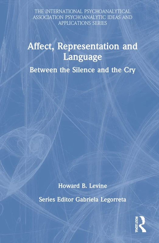 Affect, Representation and Language: Between the Silence and the Cry (The International Psychoanalytical Association Psychoanalytic Ideas and Applications Series)