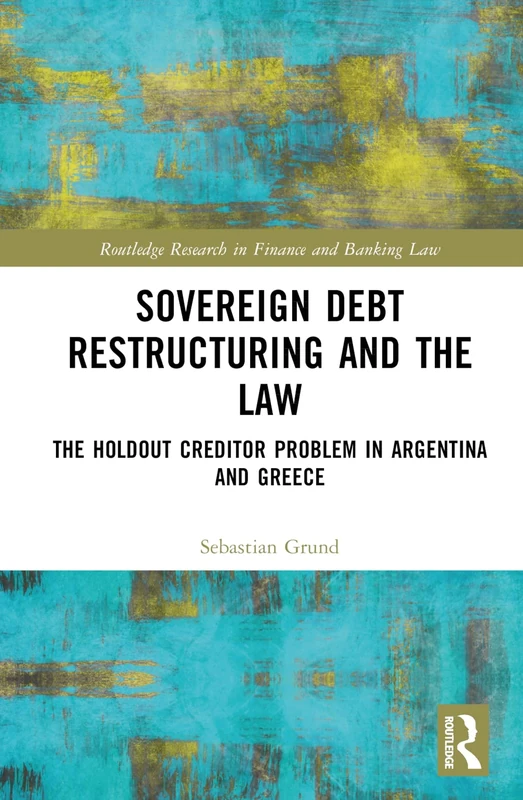 Sovereign Debt Restructuring and the Law: The Holdout Creditor Problem in Argentina and Greece (Routledge Research in Finance and Banking Law)