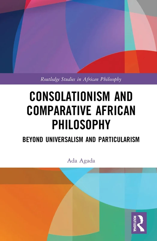 Consolationism and Comparative African Philosophy: Beyond Universalism and Particularism (Routledge Studies in African Philosophy)