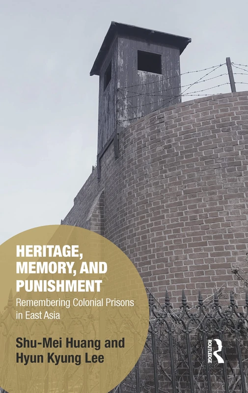 Heritage, Memory, and Punishment: Remembering Colonial Prisons in East Asia (Memory Studies: Global Constellations)