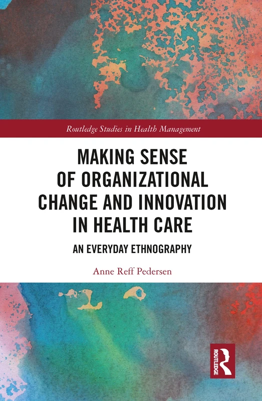 Making Sense of Organizational Change and Innovation in Health Care: An Everyday Ethnography (Routledge Studies in Health Management)