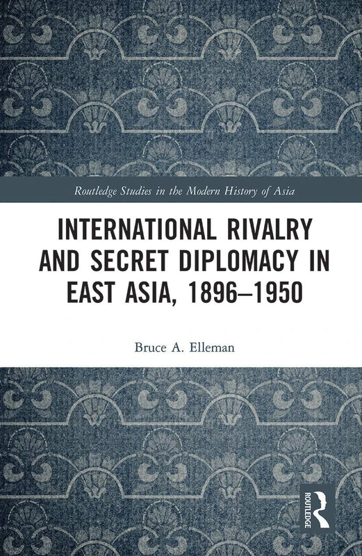International Rivalry and Secret Diplomacy in East Asia, 1896-1950 (Routledge Studies in the Modern History of Asia)