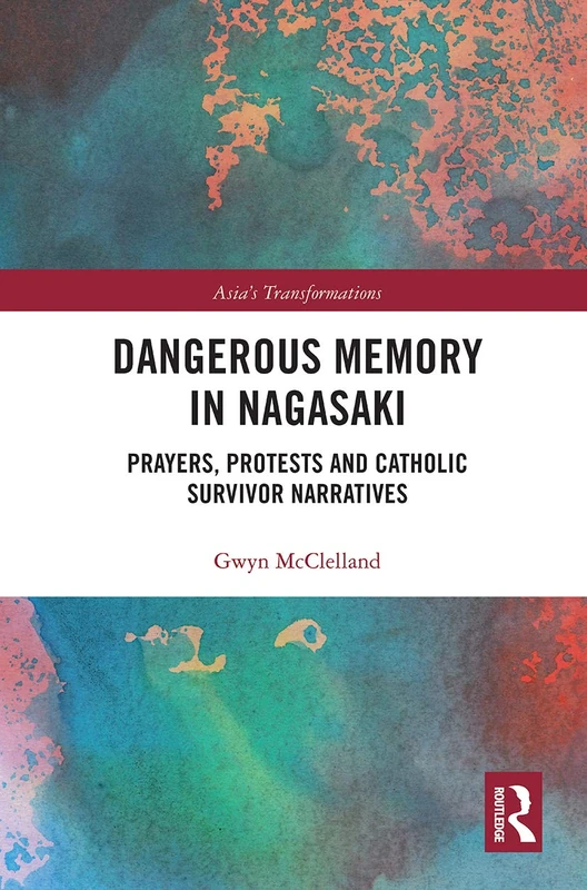 Dangerous Memory in Nagasaki: Prayers, Protests and Catholic Survivor Narratives (Asia's Transformations)