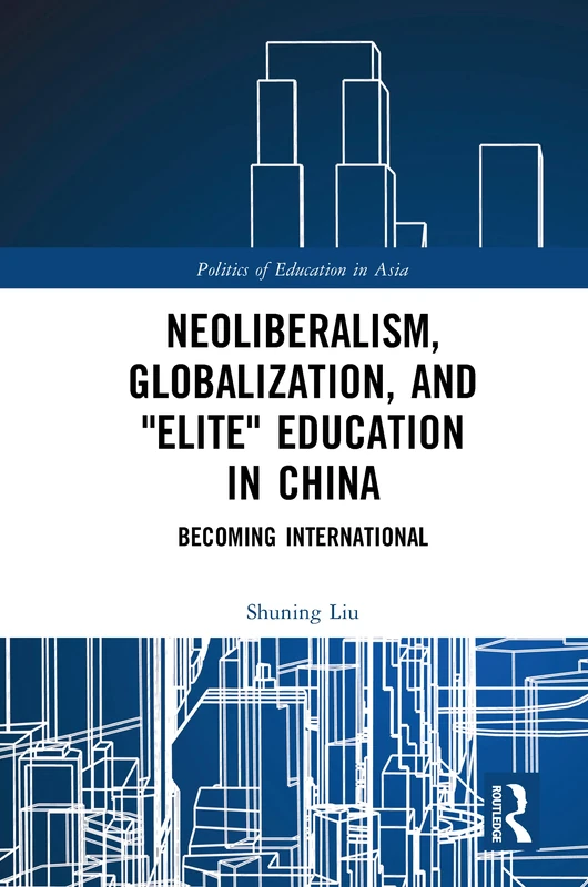 Neoliberalism, Globalization, and "Elite" Education in China: Becoming International (Politics of Education in Asia)