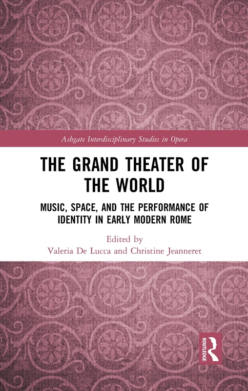 The Grand Theater of the World: Music, Space, and the Performance of Identity in Early Modern Rome (Ashgate Interdisciplinary Studies in Opera)