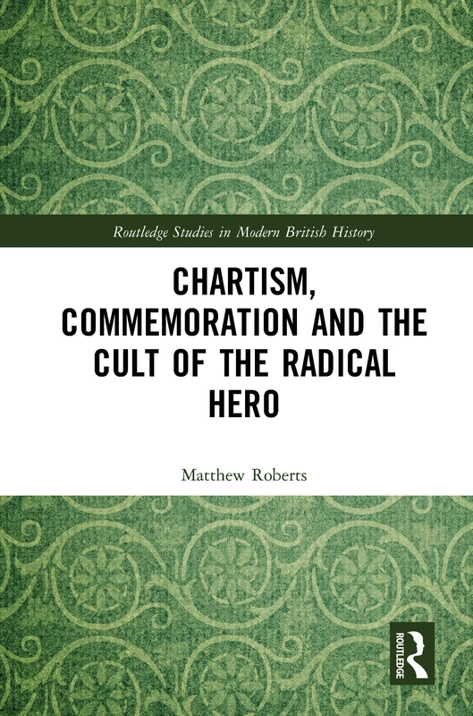 Chartism, Commemoration and the Cult of the Radical Hero (Routledge Studies in Modern British History)