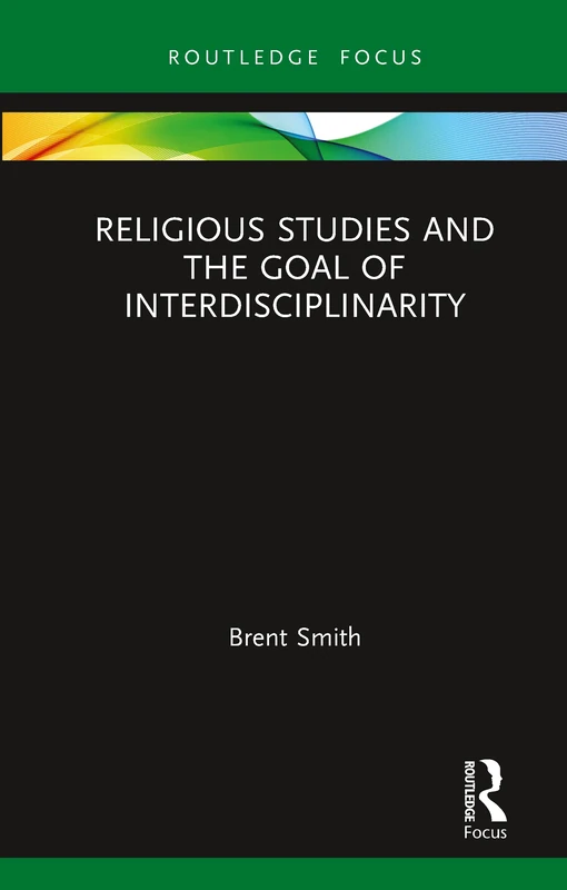 Religious Studies and the Goal of Interdisciplinarity (Routledge Focus on Religion)