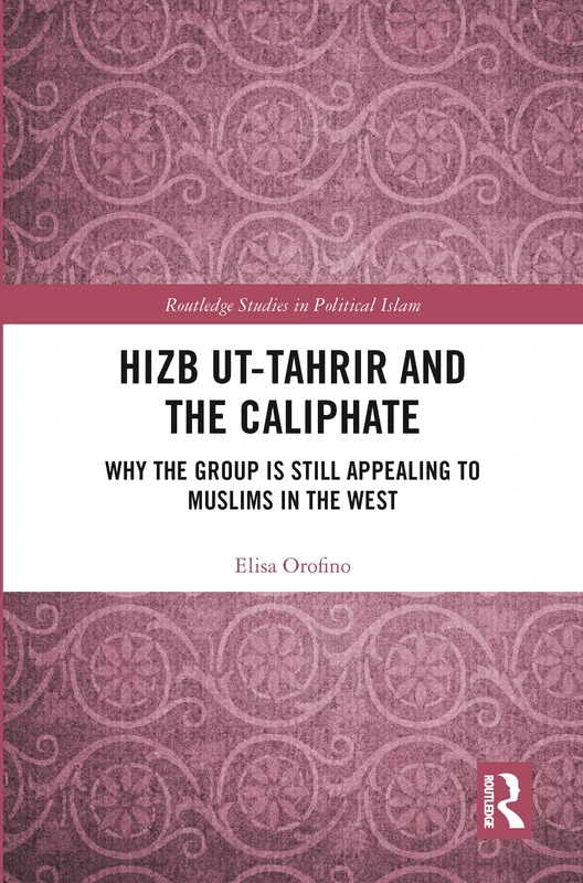 Hizb ut-Tahrir and the Caliphate: Why the Group is Still Appealing to Muslims in the West (Routledge Studies in Political Islam)