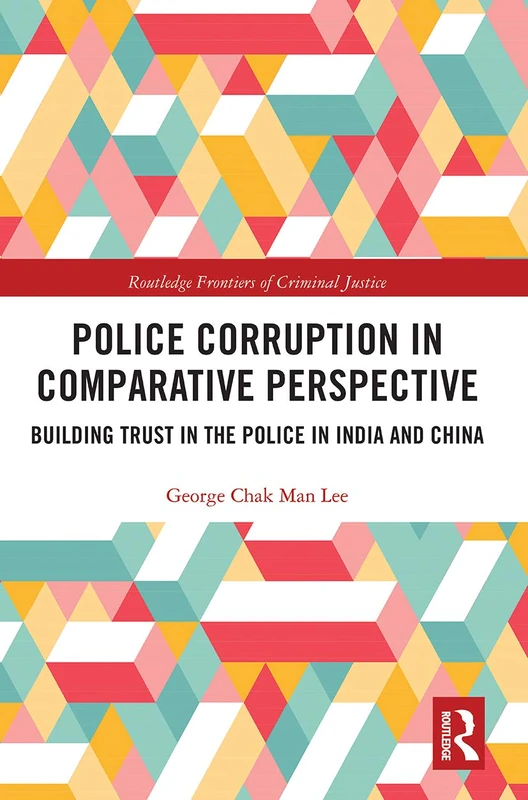 Police Corruption in Comparative Perspective: Building Trust in the Police in India and China (Routledge Frontiers of Criminal Justice)