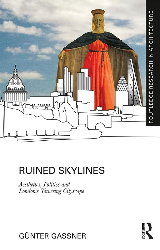 Ruined Skylines: Aesthetics, Politics and London's Towering Cityscape (Routledge Research in Architecture)