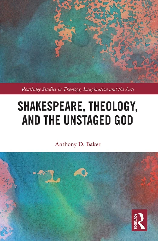 Shakespeare, Theology, and the Unstaged God (Routledge Studies in Theology, Imagination and the Arts)