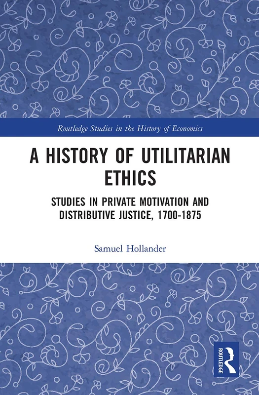 A History of Utilitarian Ethics: Studies in Private Motivation and Distributive Justice, 1700-1875 (Routledge Studies in the History of Economics)