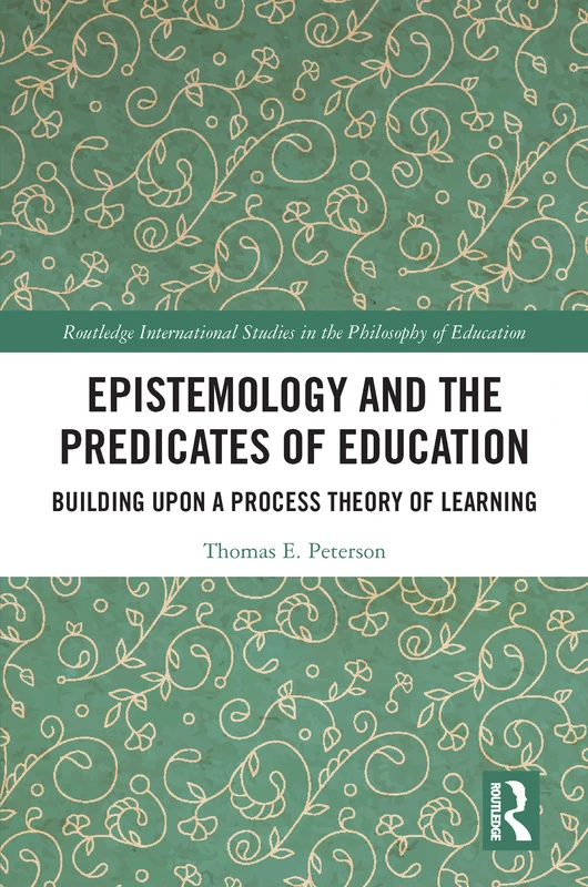 Epistemology and the Predicates of Education: Building Upon a Process Theory of Learning (Routledge International Studies in the Philosophy of Education)