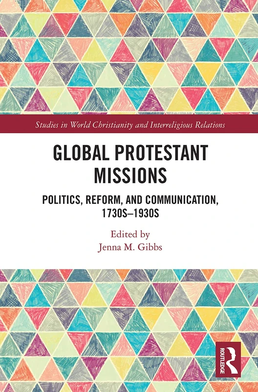 Global Protestant Missions: Politics, Reform, and Communication, 1730s-1930s (Studies in World Christianity and Interreligious Relations)