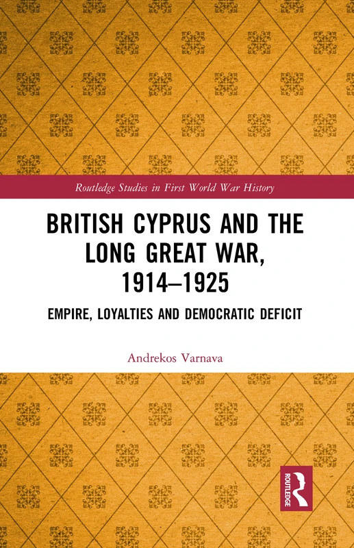 British Cyprus and the Long Great War, 1914-1925: Empire, Loyalties and Democratic Deficit (Routledge Studies in First World War History)