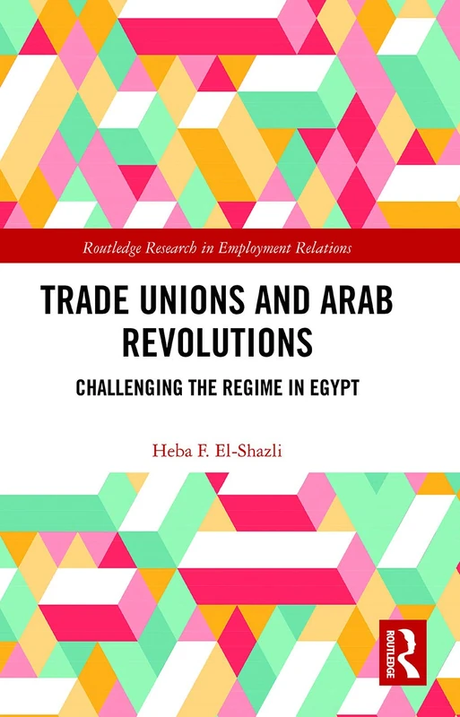 Trade Unions and Arab Revolutions: Challenging the Regime in Egypt (Routledge Research in Employment Relations)