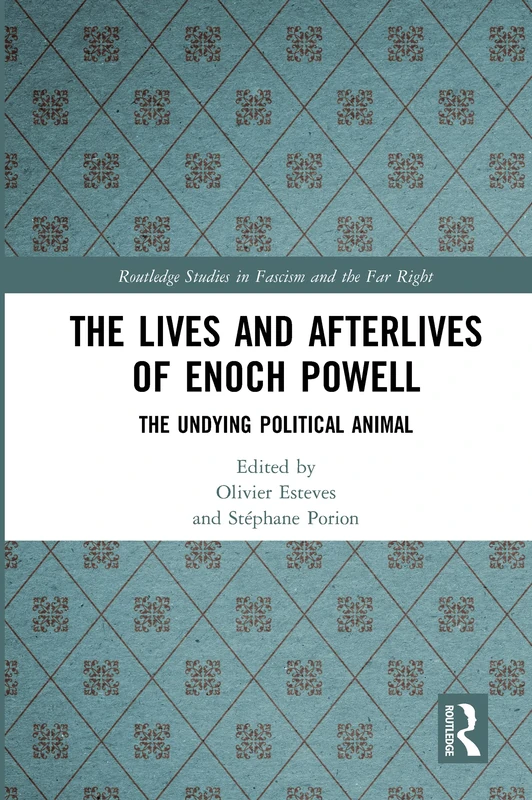 The Lives and Afterlives of Enoch Powell: The Undying Political Animal (Routledge Studies in Fascism and the Far Right)