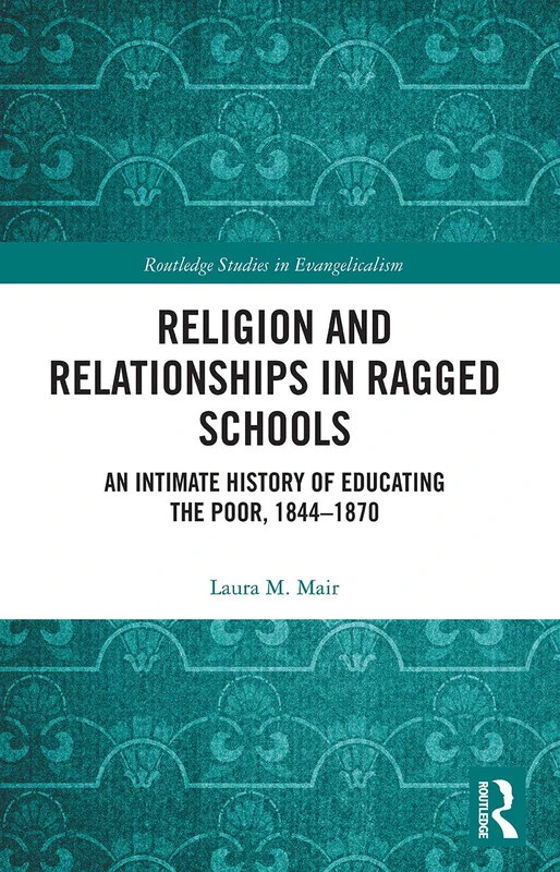 Religion and Relationships in Ragged Schools: An Intimate History of Educating the Poor, 1844-1870 (Routledge Studies in Evangelicalism)