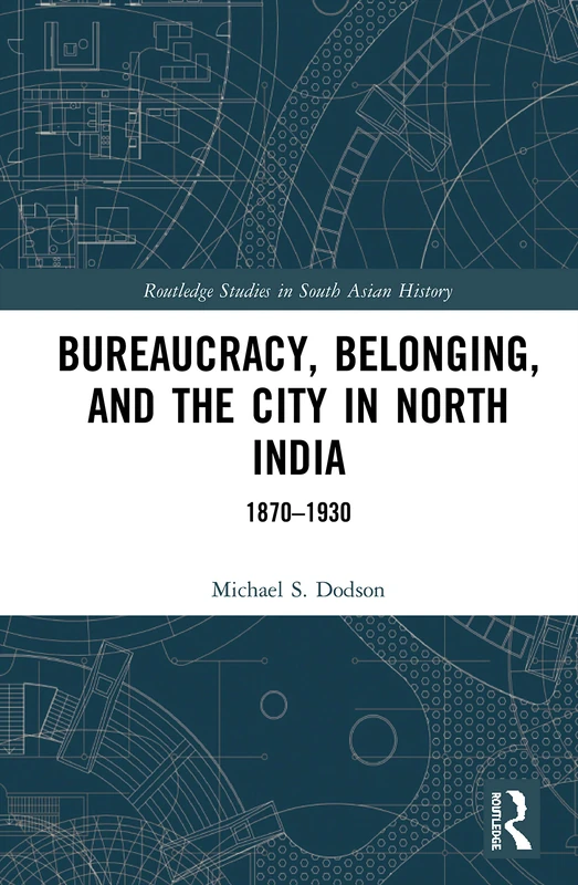 Bureaucracy, Belonging, and the City in North India: 1870-1930 (Routledge Studies in South Asian History)