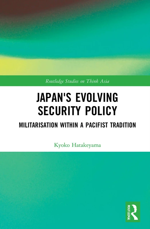 Japan's Evolving Security Policy: Militarisation within a Pacifist Tradition (Routledge Studies on Think Asia)