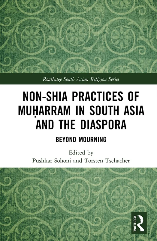 Non-Shia Practices of Muḥarram in South Asia and the Diaspora: Beyond Mourning (Routledge South Asian Religion Series)