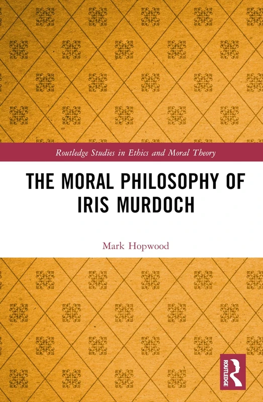 The Moral Philosophy of Iris Murdoch (Routledge Studies in Ethics and Moral Theory)