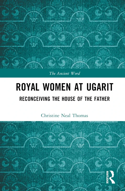 Royal Women at Ugarit: Reconceiving the House of the Father (The Ancient Word)