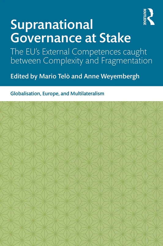 Supranational Governance at Stake: The EU’s External Competences caught between Complexity and Fragmentation (Globalisation, Europe, and Multilateralism)