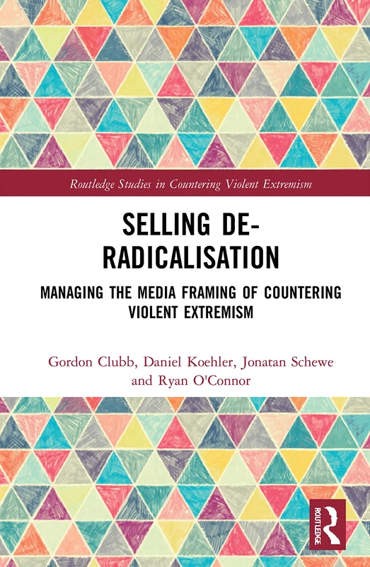 Selling De-Radicalisation: Managing the Media Framing of Countering Violent Extremism (Routledge Studies in Countering Violent Extremism)