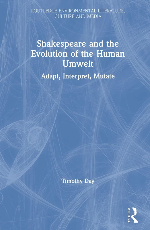 Shakespeare and the Evolution of the Human Umwelt: Adapt, Interpret, Mutate (Routledge Environmental Literature, Culture and Media)