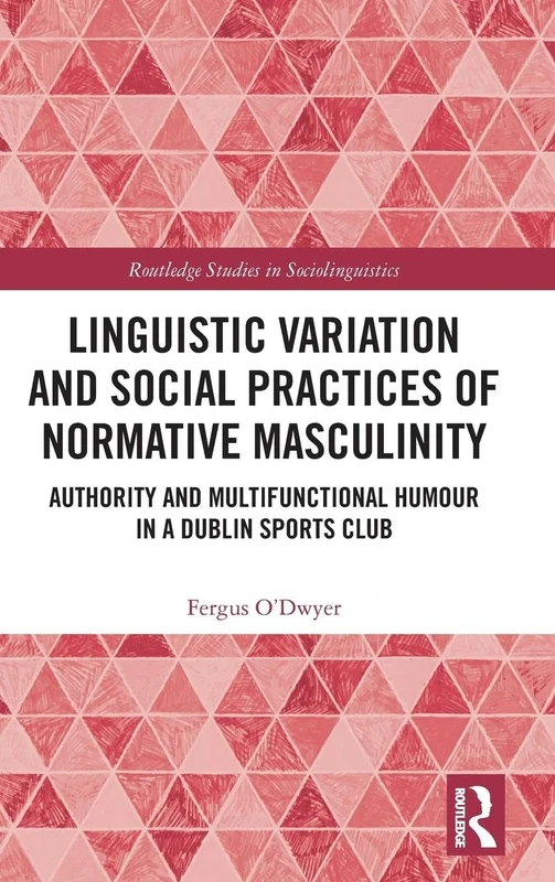 Linguistic Variation and Social Practices of Normative Masculinity: Authority and Multifunctional Humour in a Dublin Sports Club (Routledge Studies in Sociolinguistics)