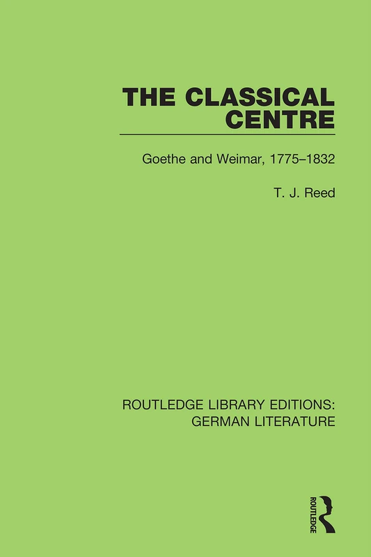 The Classical Centre: Goethe and Weimar, 1775-1832: 27 (Routledge Library Editions: German Literature)
