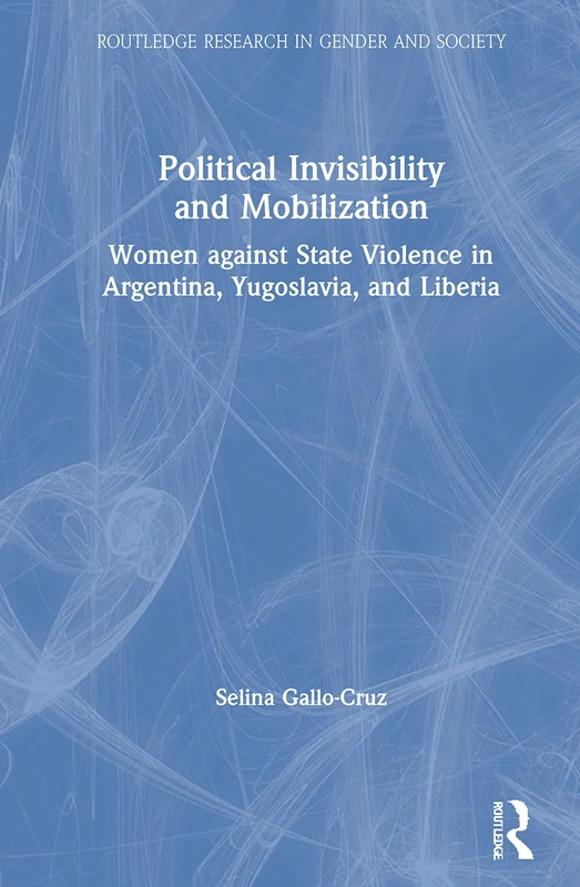 Political Invisibility and Mobilization: Women against State Violence in Argentina, Yugoslavia, and Liberia (Routledge Research in Gender and Society)