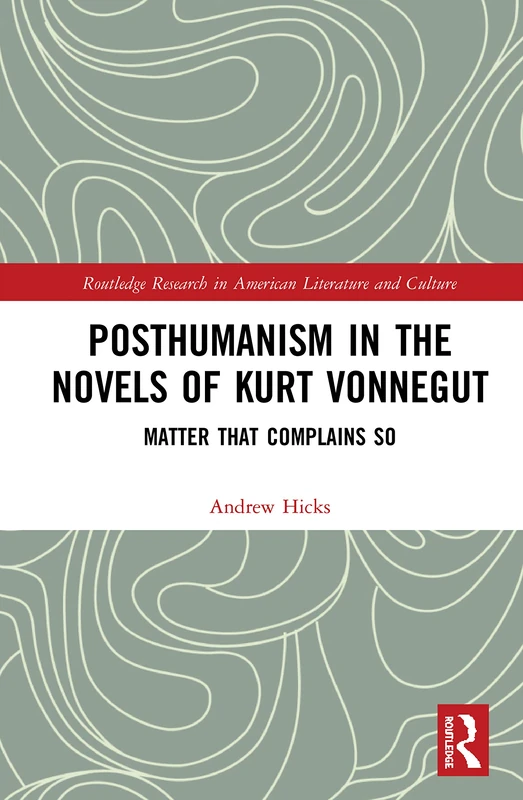 Posthumanism in the Novels of Kurt Vonnegut: Matter That Complains So (Routledge Research in American Literature and Culture)