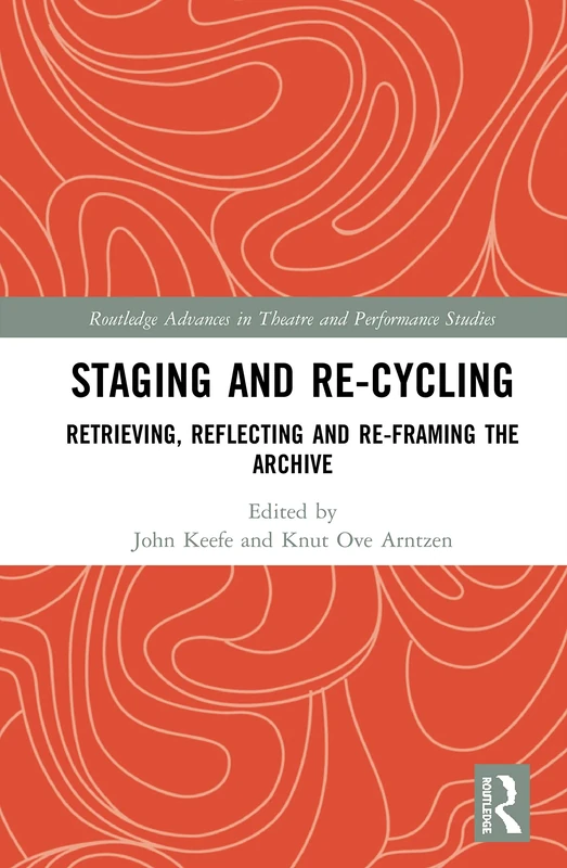 Staging and Re-cycling: Retrieving, Reflecting and Re-framing the Archive (Routledge Advances in Theatre & Performance Studies)
