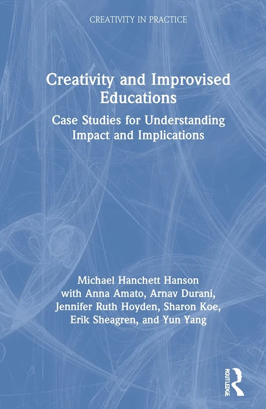 Creativity and Improvised Educations: Case Studies for Understanding Impact and Implications (Creativity in Practice)