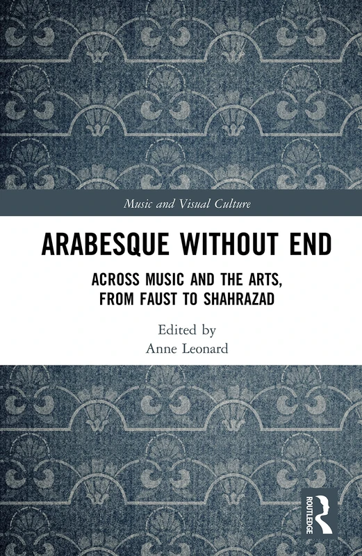 Arabesque without End: Across Music and the Arts, from Faust to Shahrazad (Music and Visual Culture)