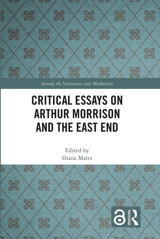 Critical Essays on Arthur Morrison and the East End (Among the Victorians and Modernists)