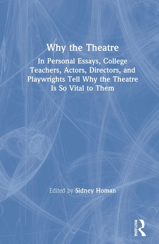 Why the Theatre: In Personal Essays, College Teachers, Actors, Directors, and Playwrights Tell Why the Theatre Is So Vital to Them